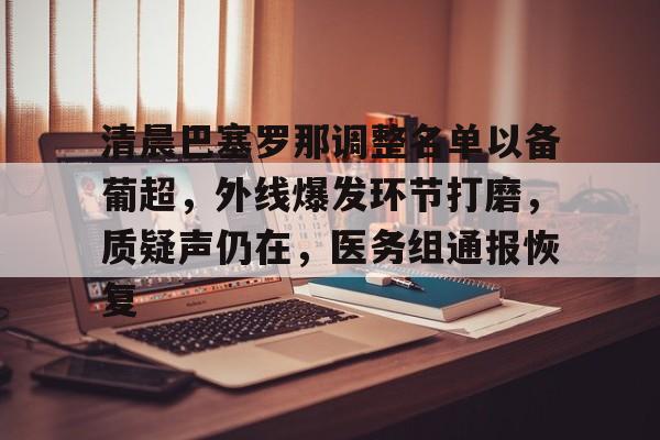 九游手游下载-清晨巴塞罗那调整名单以备葡超，外线爆发环节打磨，质疑声仍在，医务组通报恢复的简单介绍