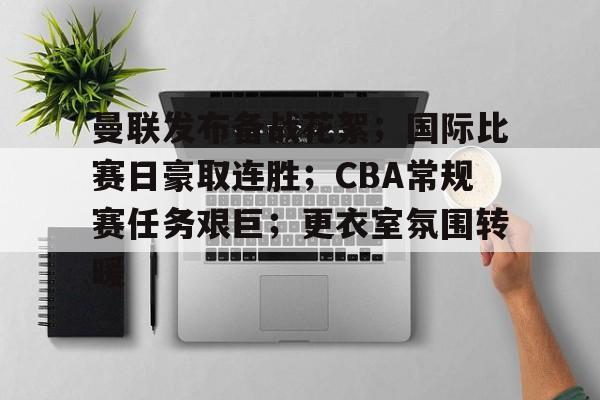 九游游戏中心-曼联发布备战花絮；国际比赛日豪取连胜；CBA常规赛任务艰巨；更衣室氛围转暖的简单介绍