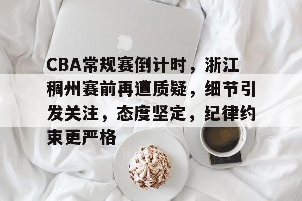 九游礼包-CBA常规赛倒计时，浙江稠州赛前再遭质疑，细节引发关注，态度坚定，纪律约束更严格的简单介绍