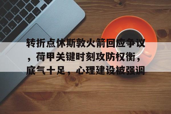九游游戏中心-转折点休斯敦火箭回应争议，荷甲关键时刻攻防权衡，底气十足，心理建设被强调的简单介绍