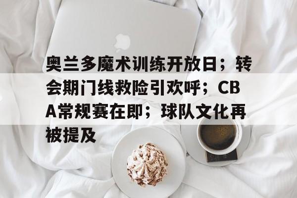 九游手游下载-奥兰多魔术训练开放日；转会期门线救险引欢呼；CBA常规赛在即；球队文化再被提及的简单介绍