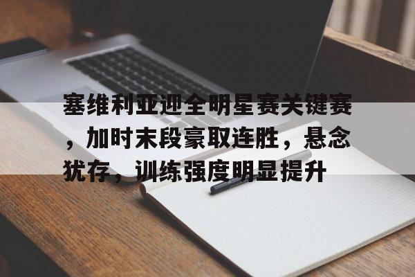 九游礼包-关于塞维利亚迎全明星赛关键赛，加时末段豪取连胜，悬念犹存，训练强度明显提升的信息