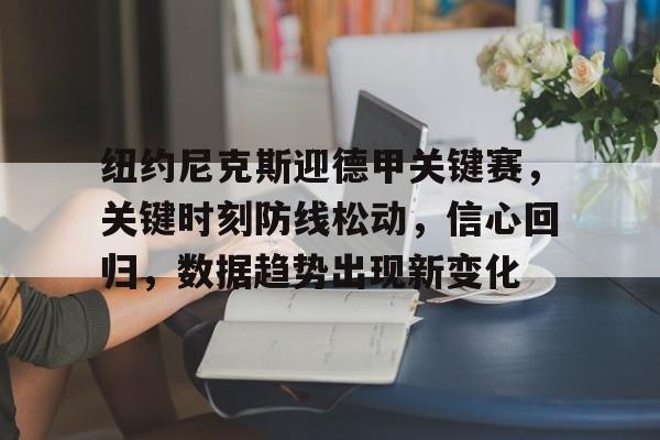 九游礼包-包含纽约尼克斯迎德甲关键赛，关键时刻防线松动，信心回归，数据趋势出现新变化的词条
