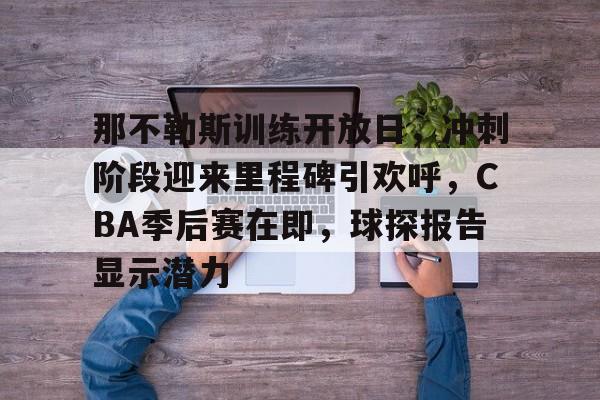 九游游戏中心-关于那不勒斯训练开放日，冲刺阶段迎来里程碑引欢呼，CBA季后赛在即，球探报告显示潜力的信息