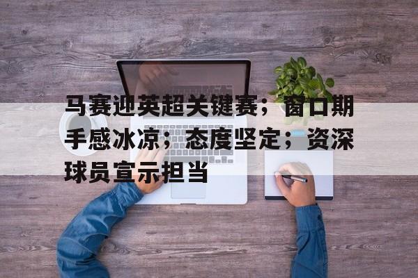 九游游戏攻略-包含马赛迎英超关键赛；窗口期手感冰凉；态度坚定；资深球员宣示担当的词条