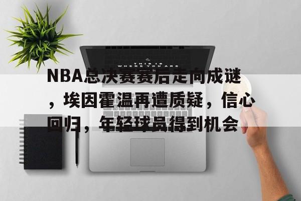 九游礼包-关于NBA总决赛赛后走向成谜，埃因霍温再遭质疑，信心回归，年轻球员得到机会的信息