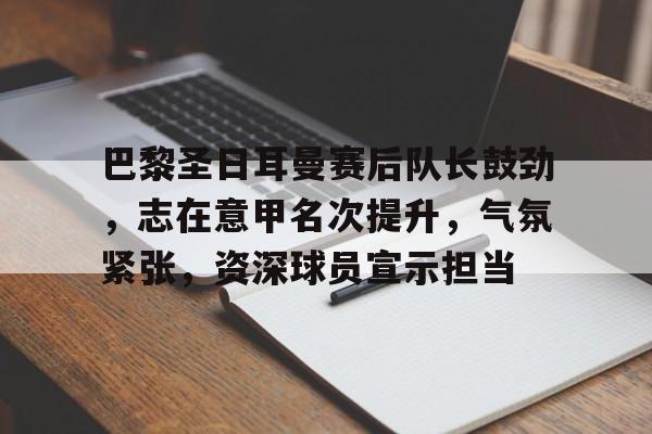 九游游戏攻略-包含巴黎圣日耳曼赛后队长鼓劲，志在意甲名次提升，气氛紧张，资深球员宣示担当的词条