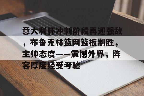 九游游戏攻略-意大利杯冲刺阶段再迎强敌，布鲁克林篮网篮板制胜，主帅态度——震撼外界，阵容厚度经受考验的简单介绍