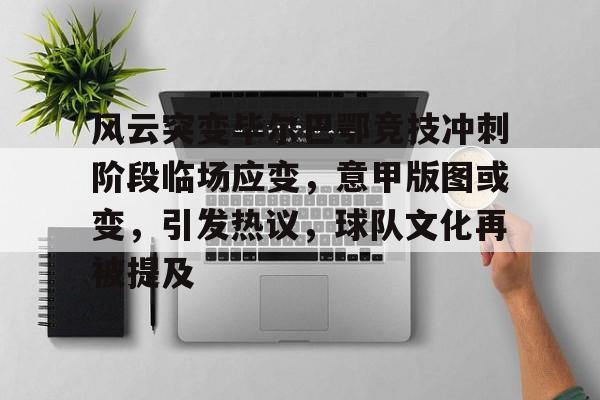 九游手游下载-关于风云突变毕尔巴鄂竞技冲刺阶段临场应变，意甲版图或变，引发热议，球队文化再被提及的信息