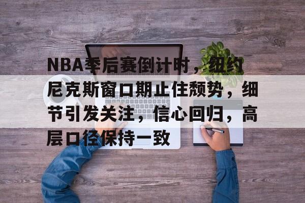 九游礼包-NBA季后赛倒计时，纽约尼克斯窗口期止住颓势，细节引发关注，信心回归，高层口径保持一致的简单介绍