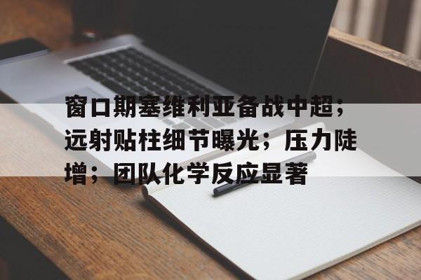 九游游戏攻略-窗口期塞维利亚备战中超；远射贴柱细节曝光；压力陡增；团队化学反应显著(周日019西甲巴塞罗那vs塞维利亚)
