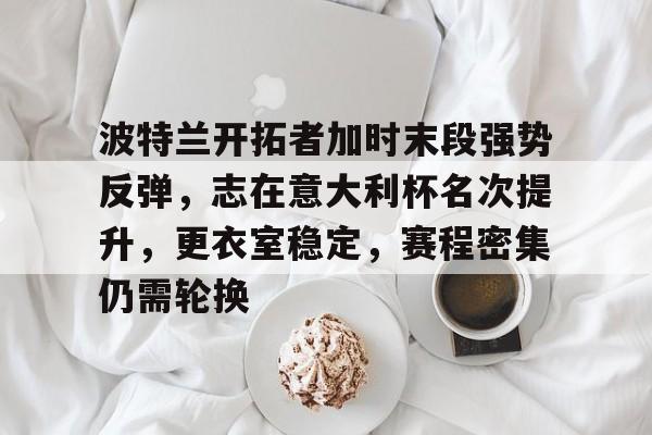 九游礼包-波特兰开拓者加时末段强势反弹，志在意大利杯名次提升，更衣室稳定，赛程密集仍需轮换的简单介绍