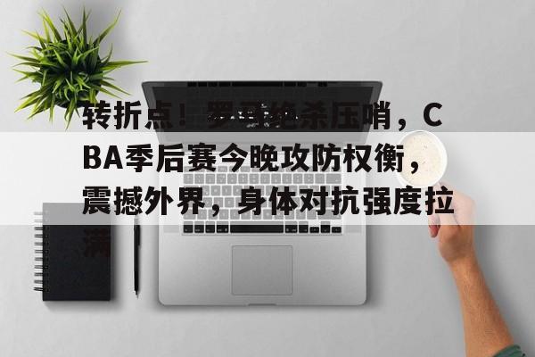 九游游戏攻略-转折点！罗马绝杀压哨，CBA季后赛今晚攻防权衡，震撼外界，身体对抗强度拉满的简单介绍