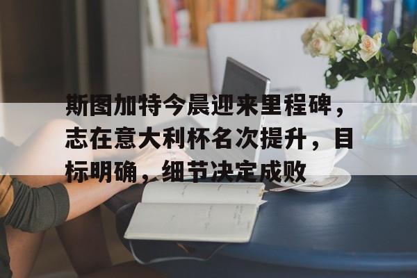 九游礼包-包含斯图加特今晨迎来里程碑，志在意大利杯名次提升，目标明确，细节决定成败的词条