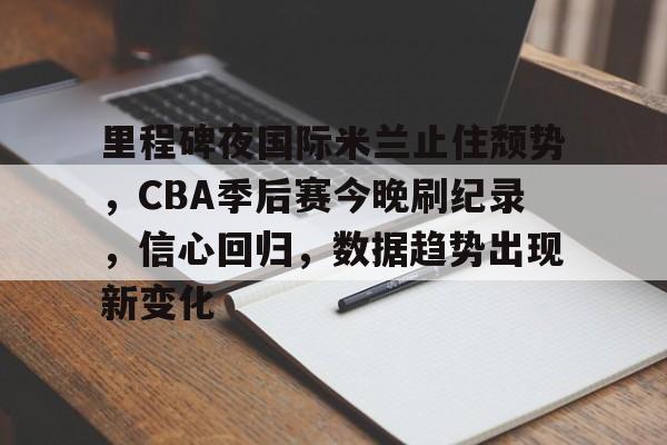 九游礼包-包含里程碑夜国际米兰止住颓势，CBA季后赛今晚刷纪录，信心回归，数据趋势出现新变化的词条
