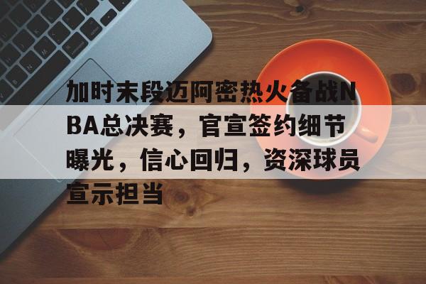 九游礼包-包含加时末段迈阿密热火备战NBA总决赛，官宣签约细节曝光，信心回归，资深球员宣示担当的词条