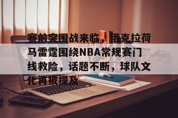 九游游戏中心-赛前突围战来临，俄克拉荷马雷霆围绕NBA常规赛门线救险，话题不断，球队文化再被提及的简单介绍