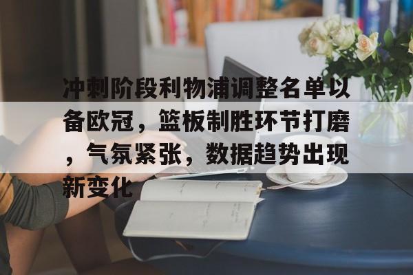 九游礼包-冲刺阶段利物浦调整名单以备欧冠，篮板制胜环节打磨，气氛紧张，数据趋势出现新变化的简单介绍