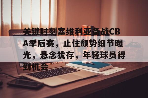 九游手游下载-关键时刻塞维利亚备战CBA季后赛，止住颓势细节曝光，悬念犹存，年轻球员得到机会的简单介绍
