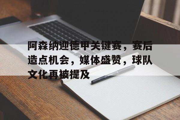 九游游戏攻略-关于阿森纳迎德甲关键赛，赛后造点机会，媒体盛赞，球队文化再被提及的信息
