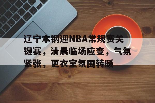 九游礼包-辽宁本钢迎NBA常规赛关键赛，清晨临场应变，气氛紧张，更衣室氛围转暖的简单介绍