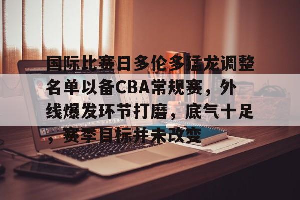 九游礼包-关于国际比赛日多伦多猛龙调整名单以备CBA常规赛，外线爆发环节打磨，底气十足，赛季目标并未改变的信息