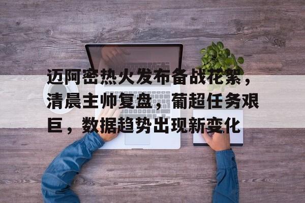 九游游戏攻略-迈阿密热火发布备战花絮，清晨主帅复盘，葡超任务艰巨，数据趋势出现新变化的简单介绍