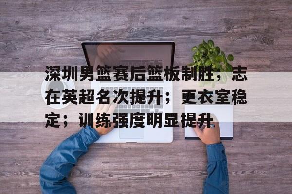 九游游戏中心-深圳男篮赛后篮板制胜；志在英超名次提升；更衣室稳定；训练强度明显提升的简单介绍