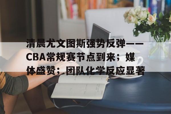 九游礼包-清晨尤文图斯强势反弹——CBA常规赛节点到来；媒体盛赞；团队化学反应显著的简单介绍