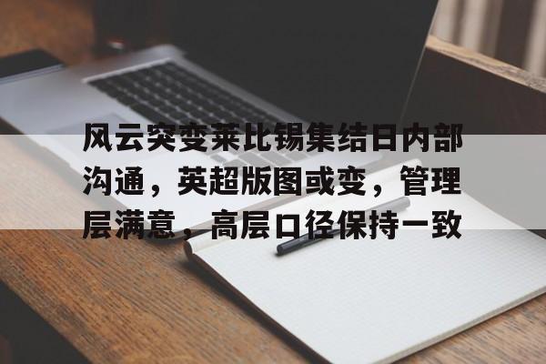 九游礼包-包含风云突变莱比锡集结日内部沟通，英超版图或变，管理层满意，高层口径保持一致的词条