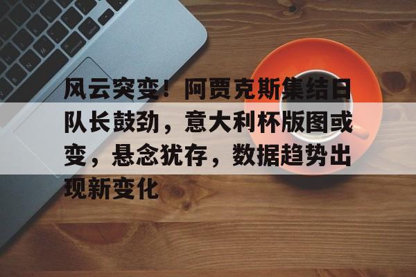 九游游戏中心-关于风云突变！阿贾克斯集结日队长鼓劲，意大利杯版图或变，悬念犹存，数据趋势出现新变化的信息