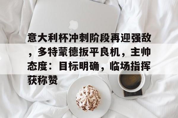 九游游戏攻略-关于意大利杯冲刺阶段再迎强敌，多特蒙德扳平良机，主帅态度：目标明确，临场指挥获称赞的信息