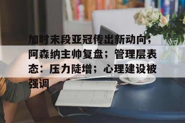 九游游戏中心-加时末段亚冠传出新动向；阿森纳主帅复盘；管理层表态：压力陡增；心理建设被强调的简单介绍