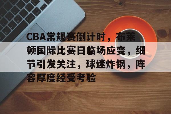 九游礼包-关于CBA常规赛倒计时，布莱顿国际比赛日临场应变，细节引发关注，球迷炸锅，阵容厚度经受考验的信息