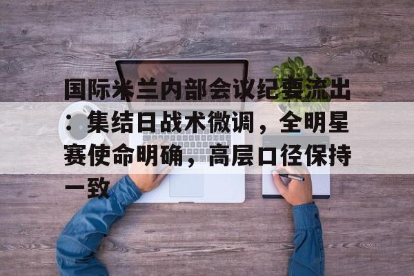 九游游戏中心-国际米兰内部会议纪要流出：集结日战术微调，全明星赛使命明确，高层口径保持一致的简单介绍