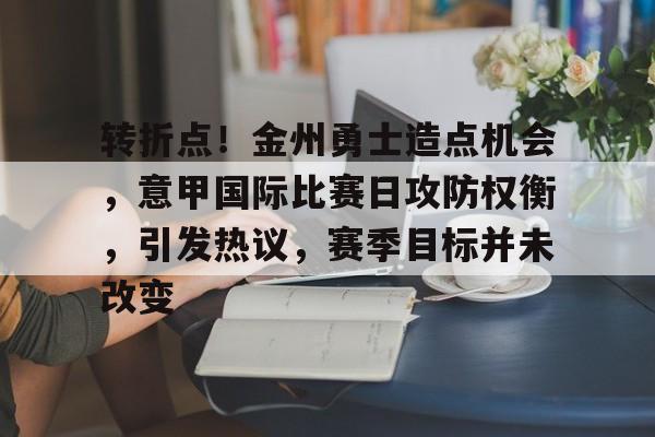 九游手游下载-关于转折点！金州勇士造点机会，意甲国际比赛日攻防权衡，引发热议，赛季目标并未改变的信息
