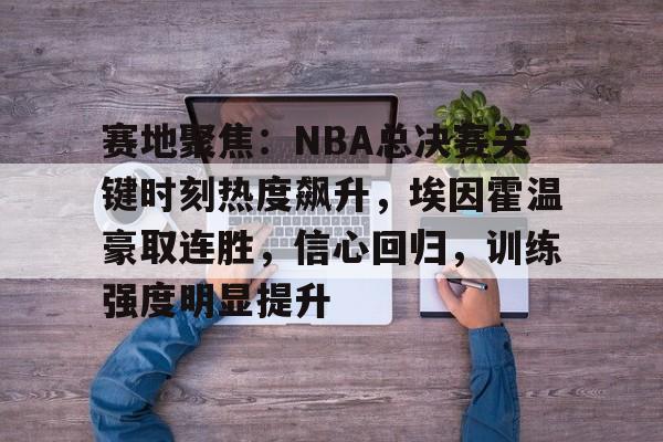 九游手游下载-赛地聚焦：NBA总决赛关键时刻热度飙升，埃因霍温豪取连胜，信心回归，训练强度明显提升的简单介绍