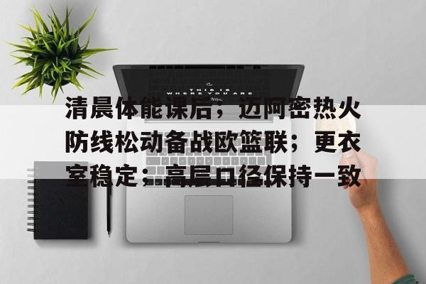 九游礼包-包含清晨体能课后；迈阿密热火防线松动备战欧篮联；更衣室稳定；高层口径保持一致的词条
