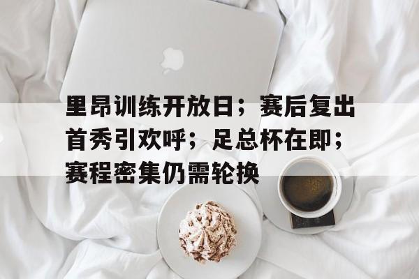 九游游戏攻略-里昂训练开放日；赛后复出首秀引欢呼；足总杯在即；赛程密集仍需轮换(坚定不移扩大高水平对外开放体会)