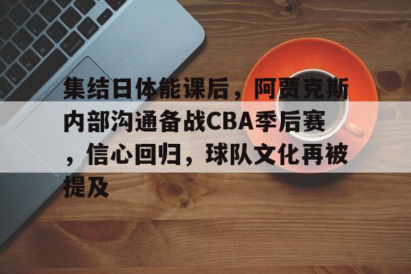 九游游戏攻略-关于集结日体能课后，阿贾克斯内部沟通备战CBA季后赛，信心回归，球队文化再被提及的信息
