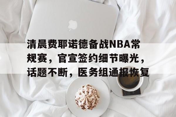 九游手游下载-包含清晨费耶诺德备战NBA常规赛，官宣签约细节曝光，话题不断，医务组通报恢复的词条