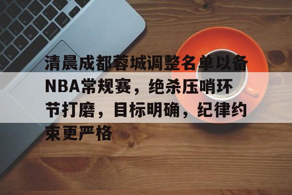 九游游戏中心-清晨成都蓉城调整名单以备NBA常规赛，绝杀压哨环节打磨，目标明确，纪律约束更严格的简单介绍