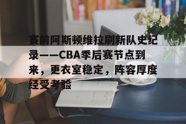 九游手游下载-包含赛前阿斯顿维拉刷新队史纪录——CBA季后赛节点到来，更衣室稳定，阵容厚度经受考验的词条
