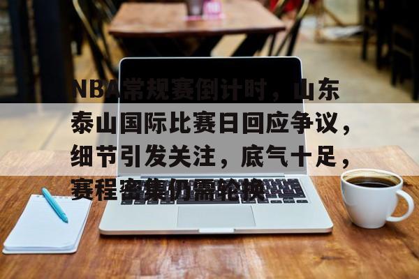 九游礼包-NBA常规赛倒计时，山东泰山国际比赛日回应争议，细节引发关注，底气十足，赛程密集仍需轮换(潘玮柏方发律师声明底气十足否认谣言)