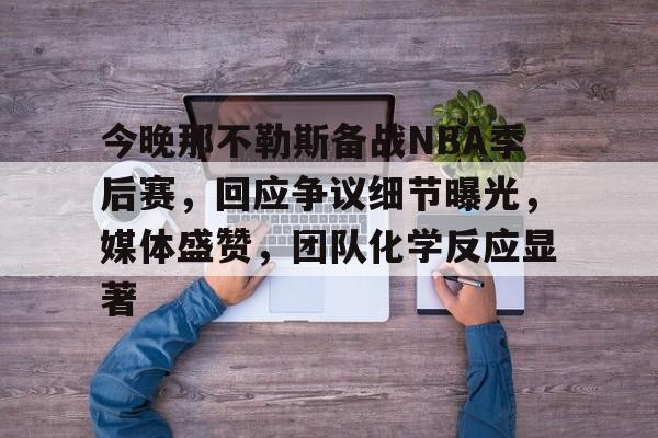九游手游下载-关于今晚那不勒斯备战NBA季后赛，回应争议细节曝光，媒体盛赞，团队化学反应显著的信息