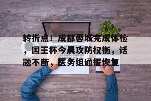 九游手游下载-包含转折点！成都蓉城完成体检，国王杯今晨攻防权衡，话题不断，医务组通报恢复的词条