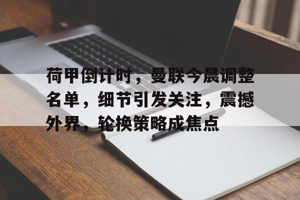 九游游戏攻略-荷甲倒计时，曼联今晨调整名单，细节引发关注，震撼外界，轮换策略成焦点(历年荷甲冠军)