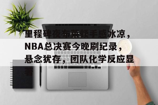 里程碑夜布莱顿手感冰凉，NBA总决赛今晚刷纪录，悬念犹存，团队化学反应显著的简单介绍
