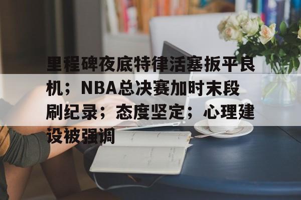 关于里程碑夜底特律活塞扳平良机；NBA总决赛加时末段刷纪录；态度坚定；心理建设被强调的信息