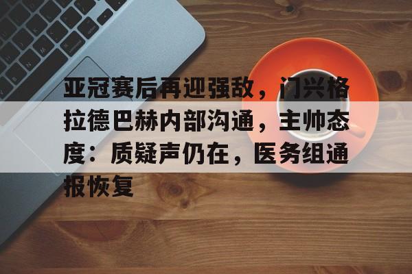 九游礼包-亚冠赛后再迎强敌，门兴格拉德巴赫内部沟通，主帅态度：质疑声仍在，医务组通报恢复的简单介绍